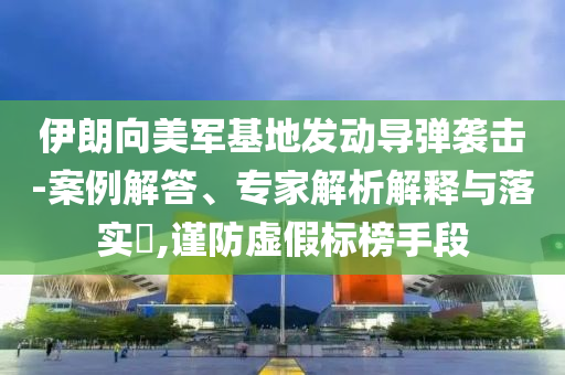 伊朗向美軍基地發(fā)動(dòng)導(dǎo)彈襲擊-案例解答、專(zhuān)家解析解釋與落實(shí)?,謹(jǐn)防虛假標(biāo)榜手段