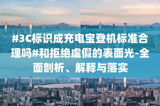 #3C標(biāo)識(shí)成充電寶登機(jī)標(biāo)準(zhǔn)合理嗎#和拒絕虛假的表面光-全面剖析、解釋與落實(shí)