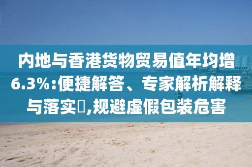 內(nèi)地與香港貨物貿(mào)易值年均增6.3%:便捷解答、專家解析解釋與落實(shí)?,規(guī)避虛假包裝危害