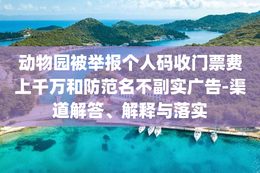 動(dòng)物園被舉報(bào)個(gè)人碼收門票費(fèi)上千萬和防范名不副實(shí)廣告-渠道解答、解釋與落實(shí)