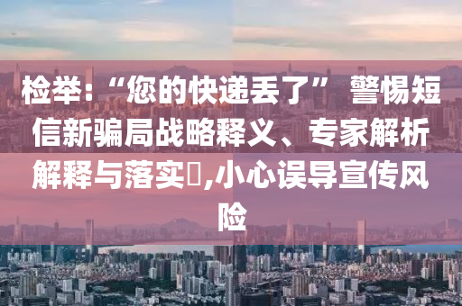 檢舉:“您的快遞丟了” 警惕短信新騙局戰(zhàn)略釋義、專家解析解釋與落實(shí)?,小心誤導(dǎo)宣傳風(fēng)險(xiǎn)