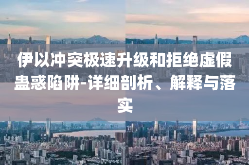 伊以沖突極速升級(jí)和拒絕虛假蠱惑陷阱-詳細(xì)剖析、解釋與落實(shí)