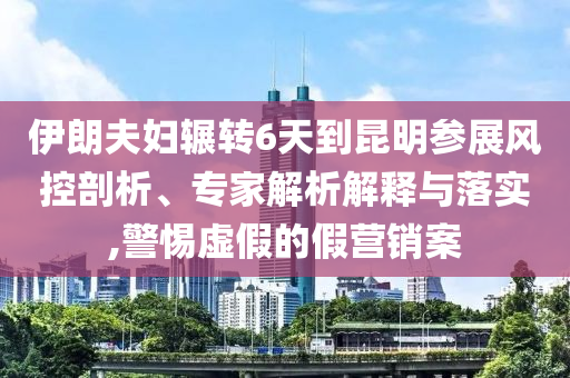 伊朗夫婦輾轉(zhuǎn)6天到昆明參展風(fēng)控剖析、專(zhuān)家解析解釋與落實(shí),警惕虛假的假營(yíng)銷(xiāo)案