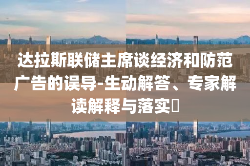 達(dá)拉斯聯(lián)儲(chǔ)主席談經(jīng)濟(jì)和防范廣告的誤導(dǎo)-生動(dòng)解答、專家解讀解釋與落實(shí)?
