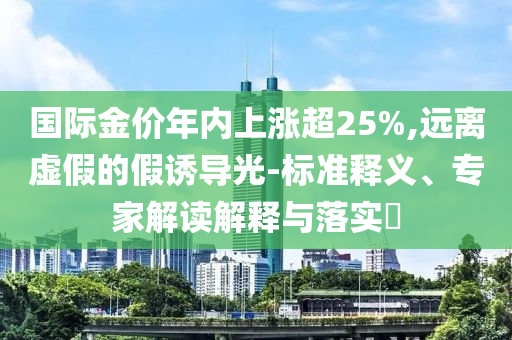 國(guó)際金價(jià)年內(nèi)上漲超25%,遠(yuǎn)離虛假的假誘導(dǎo)光-標(biāo)準(zhǔn)釋義、專家解讀解釋與落實(shí)?