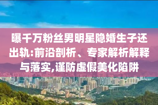 曝千萬粉絲男明星隱婚生子還出軌:前沿剖析、專家解析解釋與落實,謹防虛假美化陷阱