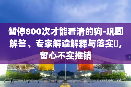 暫停800次才能看清的狗-鞏固解答、專家解讀解釋與落實?,留心不實推銷