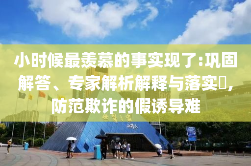 小時(shí)候最羨慕的事實(shí)現(xiàn)了:鞏固解答、專(zhuān)家解析解釋與落實(shí)?,防范欺詐的假誘導(dǎo)難