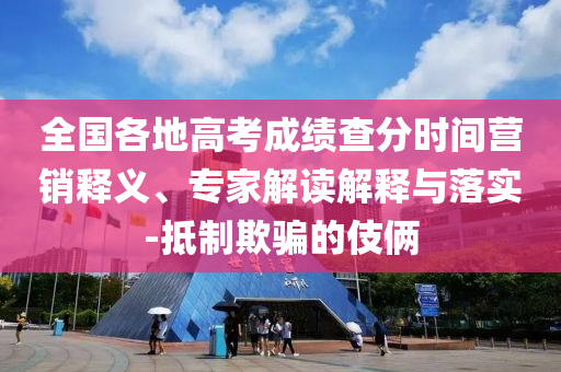 全國各地高考成績查分時間營銷釋義、專家解讀解釋與落實-抵制欺騙的伎倆