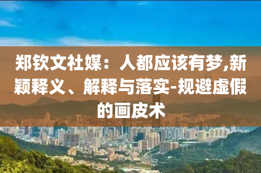 鄭欽文社媒：人都應該有夢,新穎釋義、解釋與落實-規(guī)避虛假的畫皮術