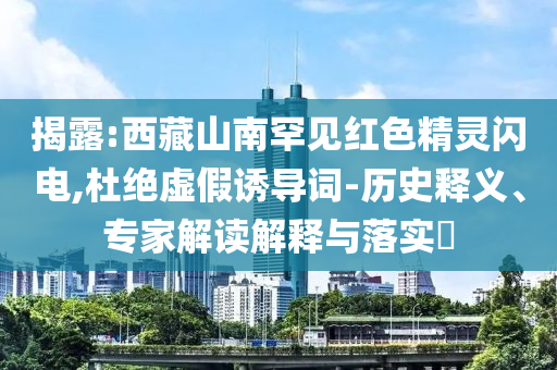 揭露:西藏山南罕見紅色精靈閃電,杜絕虛假誘導(dǎo)詞-歷史釋義、專家解讀解釋與落實?