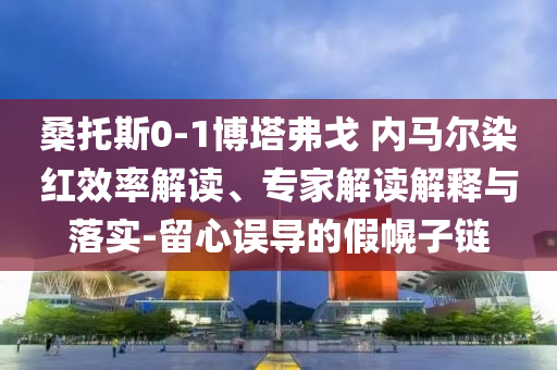 桑托斯0-1博塔弗戈 內(nèi)馬爾染紅效率解讀、專家解讀解釋與落實(shí)-留心誤導(dǎo)的假幌子鏈