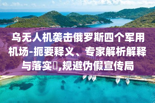 烏無人機襲擊俄羅斯四個軍用機場-扼要釋義、專家解析解釋與落實?,規(guī)避偽假宣傳局