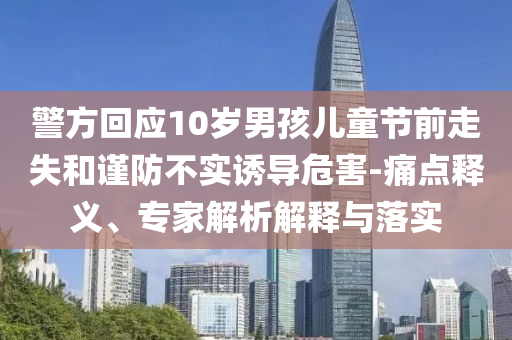 警方回應(yīng)10歲男孩兒童節(jié)前走失和謹(jǐn)防不實誘導(dǎo)危害-痛點釋義、專家解析解釋與落實