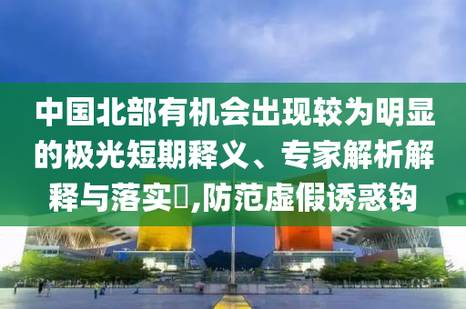 中國北部有機(jī)會出現(xiàn)較為明顯的極光短期釋義、專家解析解釋與落實(shí)?,防范虛假誘惑鉤