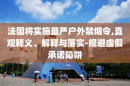 法國將實(shí)施最嚴(yán)戶外禁煙令,直觀釋義、解釋與落實(shí)-規(guī)避虛假承諾陷阱