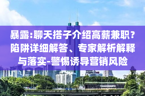 暴露:聊天搭子介紹高薪兼職？陷阱詳細(xì)解答、專(zhuān)家解析解釋與落實(shí)-警惕誘導(dǎo)營(yíng)銷(xiāo)風(fēng)險(xiǎn)