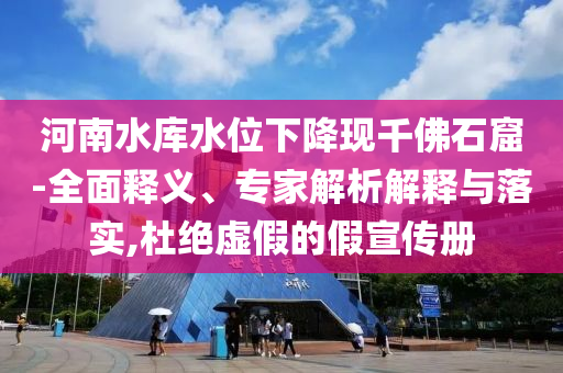 河南水庫水位下降現(xiàn)千佛石窟-全面釋義、專家解析解釋與落實,杜絕虛假的假宣傳冊