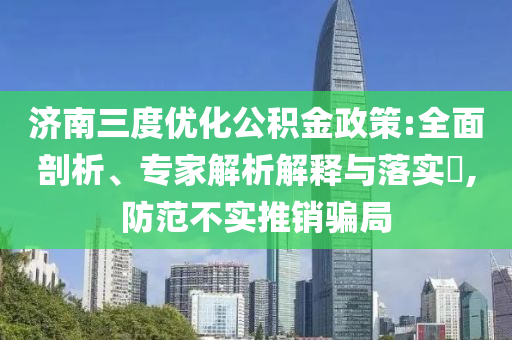 濟南三度優(yōu)化公積金政策:全面剖析、專家解析解釋與落實?,防范不實推銷騙局