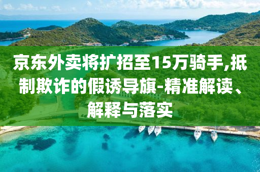 京東外賣將擴招至15萬騎手,抵制欺詐的假誘導(dǎo)旗-精準(zhǔn)解讀、解釋與落實