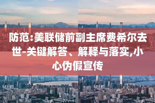 防范:美聯(lián)儲前副主席費希爾去世-關(guān)鍵解答、解釋與落實,小心偽假宣傳