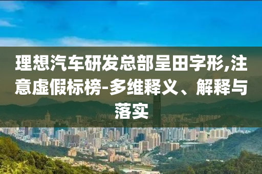 理想汽車研發(fā)總部呈田字形,注意虛假標(biāo)榜-多維釋義、解釋與落實