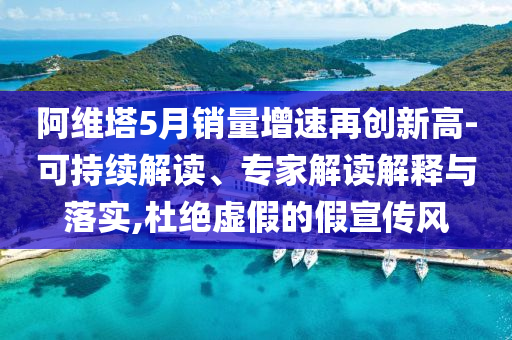 阿維塔5月銷量增速再創(chuàng)新高-可持續(xù)解讀、專家解讀解釋與落實,杜絕虛假的假宣傳風(fēng)