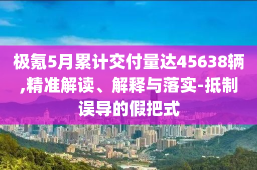 極氪5月累計交付量達45638輛,精準(zhǔn)解讀、解釋與落實-抵制誤導(dǎo)的假把式