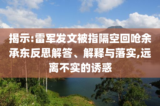 揭示:雷軍發(fā)文被指隔空回嗆余承東反思解答、解釋與落實(shí),遠(yuǎn)離不實(shí)的誘惑