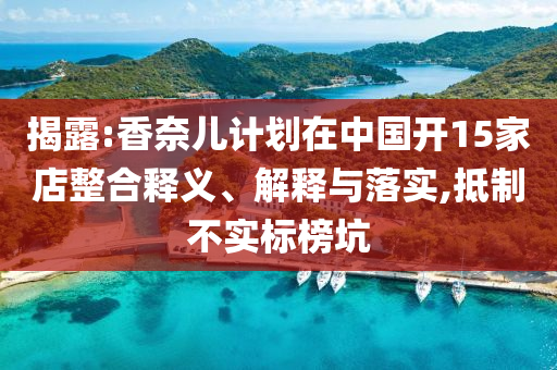揭露:香奈兒計(jì)劃在中國(guó)開(kāi)15家店整合釋義、解釋與落實(shí),抵制不實(shí)標(biāo)榜坑