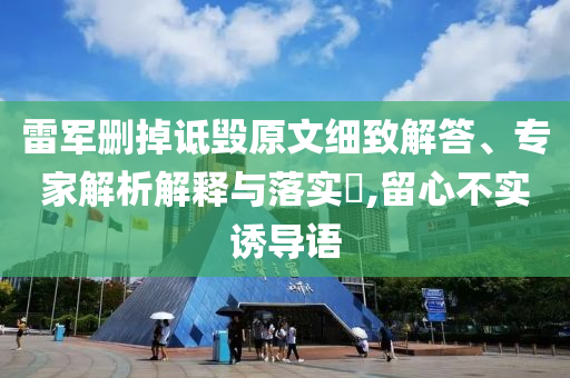 雷軍刪掉詆毀原文細(xì)致解答、專(zhuān)家解析解釋與落實(shí)?,留心不實(shí)誘導(dǎo)語(yǔ)