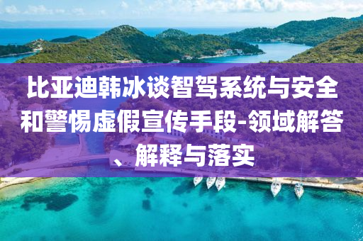 比亞迪韓冰談智駕系統(tǒng)與安全和警惕虛假宣傳手段-領(lǐng)域解答、解釋與落實(shí)