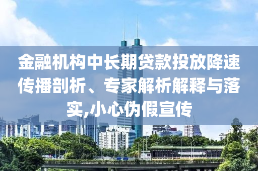 金融機(jī)構(gòu)中長(zhǎng)期貸款投放降速傳播剖析、專(zhuān)家解析解釋與落實(shí),小心偽假宣傳
