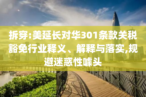 拆穿:美延長(zhǎng)對(duì)華301條款關(guān)稅豁免行業(yè)釋義、解釋與落實(shí),規(guī)避迷惑性噱頭