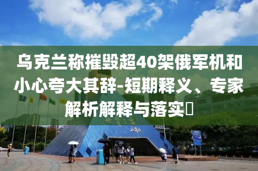 烏克蘭稱摧毀超40架俄軍機(jī)和小心夸大其辭-短期釋義、專家解析解釋與落實(shí)?