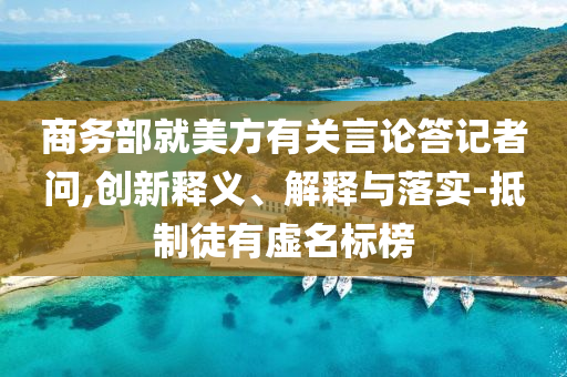 商務(wù)部就美方有關(guān)言論答記者問,創(chuàng)新釋義、解釋與落實(shí)-抵制徒有虛名標(biāo)榜