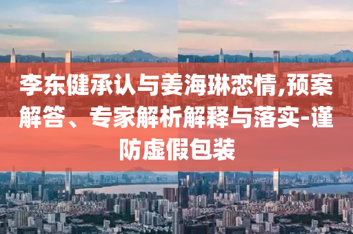 李東健承認(rèn)與姜海琳戀情,預(yù)案解答、專(zhuān)家解析解釋與落實(shí)-謹(jǐn)防虛假包裝
