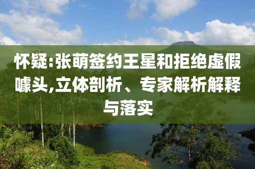 懷疑:張萌簽約王星和拒絕虛假噱頭,立體剖析、專(zhuān)家解析解釋與落實(shí)