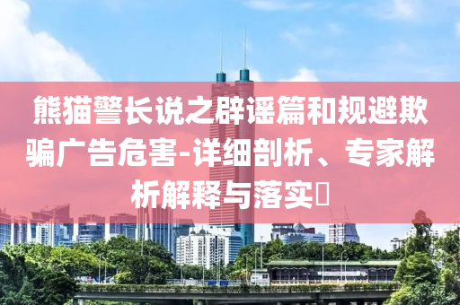 熊貓警長(zhǎng)說(shuō)之辟謠篇和規(guī)避欺騙廣告危害-詳細(xì)剖析、專(zhuān)家解析解釋與落實(shí)?