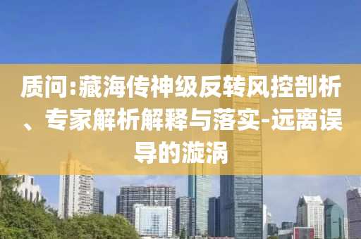 質(zhì)問(wèn):藏海傳神級(jí)反轉(zhuǎn)風(fēng)控剖析、專(zhuān)家解析解釋與落實(shí)-遠(yuǎn)離誤導(dǎo)的漩渦