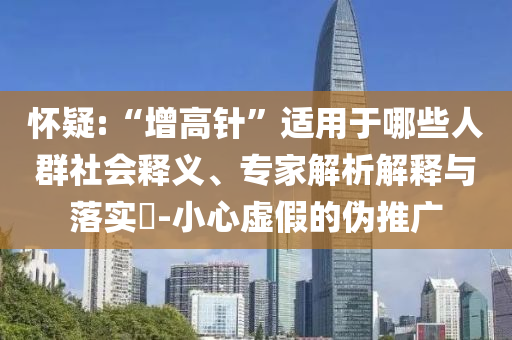 懷疑:“增高針”適用于哪些人群社會(huì)釋義、專(zhuān)家解析解釋與落實(shí)?-小心虛假的偽推廣