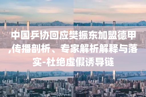 中國乒協(xié)回應(yīng)樊振東加盟德甲,傳播剖析、專家解析解釋與落實-杜絕虛假誘導(dǎo)鏈