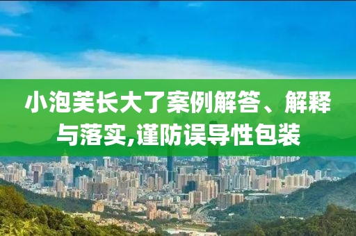 小泡芙長大了案例解答、解釋與落實,謹(jǐn)防誤導(dǎo)性包裝