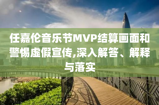 任嘉倫音樂節(jié)MVP結(jié)算畫面和警惕虛假宣傳,深入解答、解釋與落實