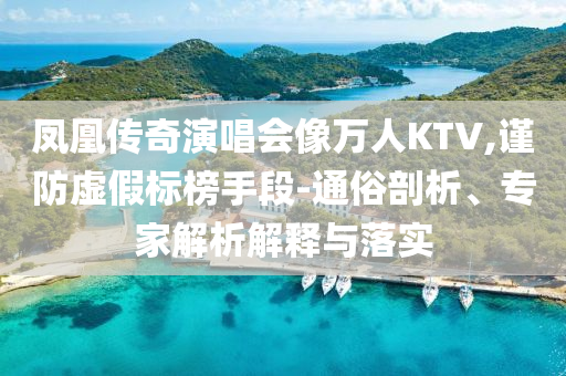 鳳凰傳奇演唱會像萬人KTV,謹(jǐn)防虛假標(biāo)榜手段-通俗剖析、專家解析解釋與落實