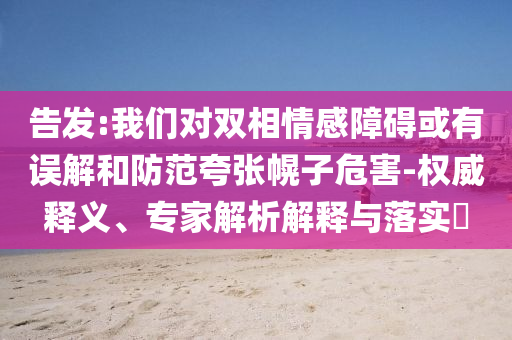 告發(fā):我們對雙相情感障礙或有誤解和防范夸張幌子危害-權(quán)威釋義、專家解析解釋與落實?