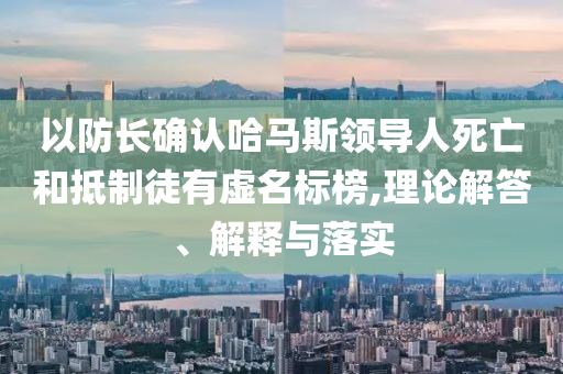 以防長(zhǎng)確認(rèn)哈馬斯領(lǐng)導(dǎo)人死亡和抵制徒有虛名標(biāo)榜,理論解答、解釋與落實(shí)