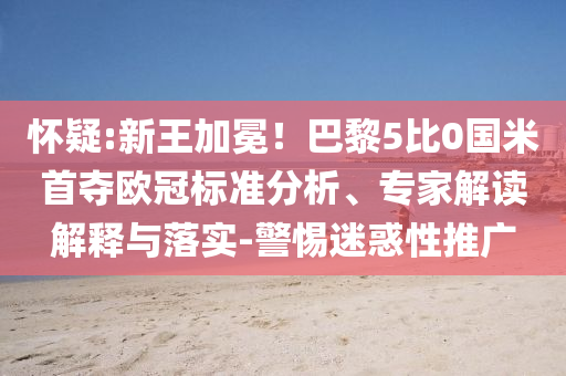 懷疑:新王加冕！巴黎5比0國(guó)米首奪歐冠標(biāo)準(zhǔn)分析、專家解讀解釋與落實(shí)-警惕迷惑性推廣