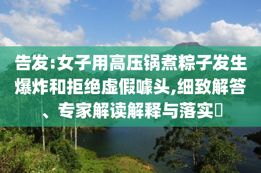 告發(fā):女子用高壓鍋煮粽子發(fā)生爆炸和拒絕虛假噱頭,細致解答、專家解讀解釋與落實?