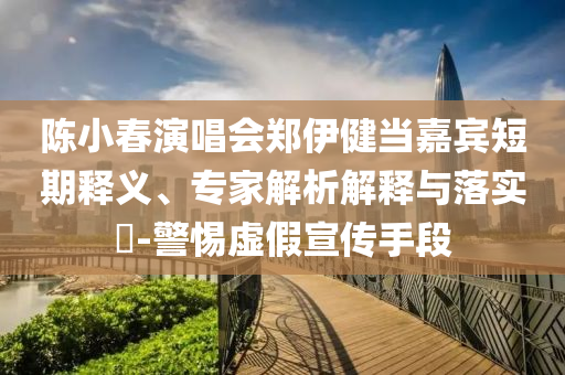 陳小春演唱會鄭伊健當(dāng)嘉賓短期釋義、專家解析解釋與落實?-警惕虛假宣傳手段